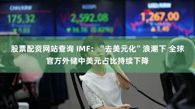 股票配资网站查询 IMF:“去美元化”浪潮下 全球官方外储中美元占比持续下降