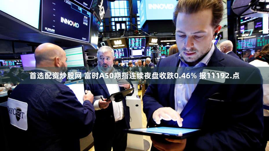 首选配资炒股网 富时A50期指连续夜盘收跌0.46% 报11192.点