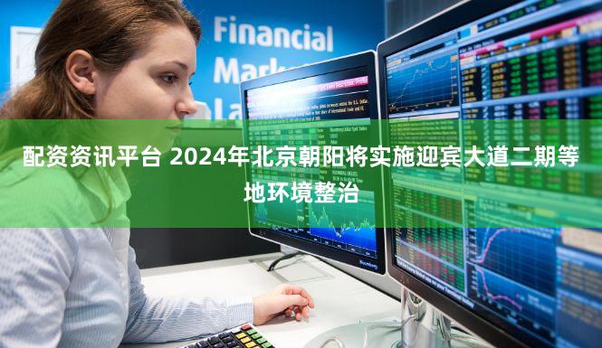 配资资讯平台 2024年北京朝阳将实施迎宾大道二期等地环境整治