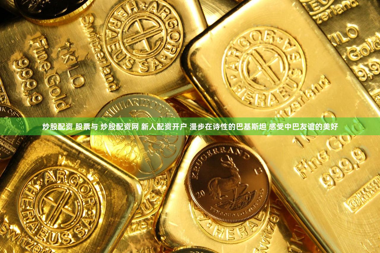 炒股配资 股票与 炒股配资网 新人配资开户 漫步在诗性的巴基斯坦 感受中巴友谊的美好