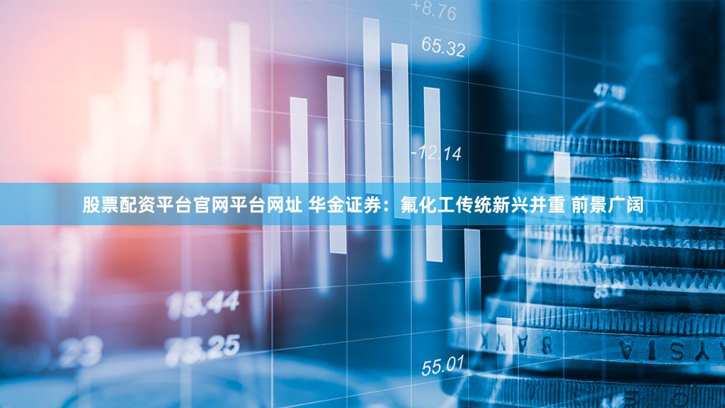 股票配资平台官网平台网址 华金证券:氟化工传统新兴并重 前景广阔