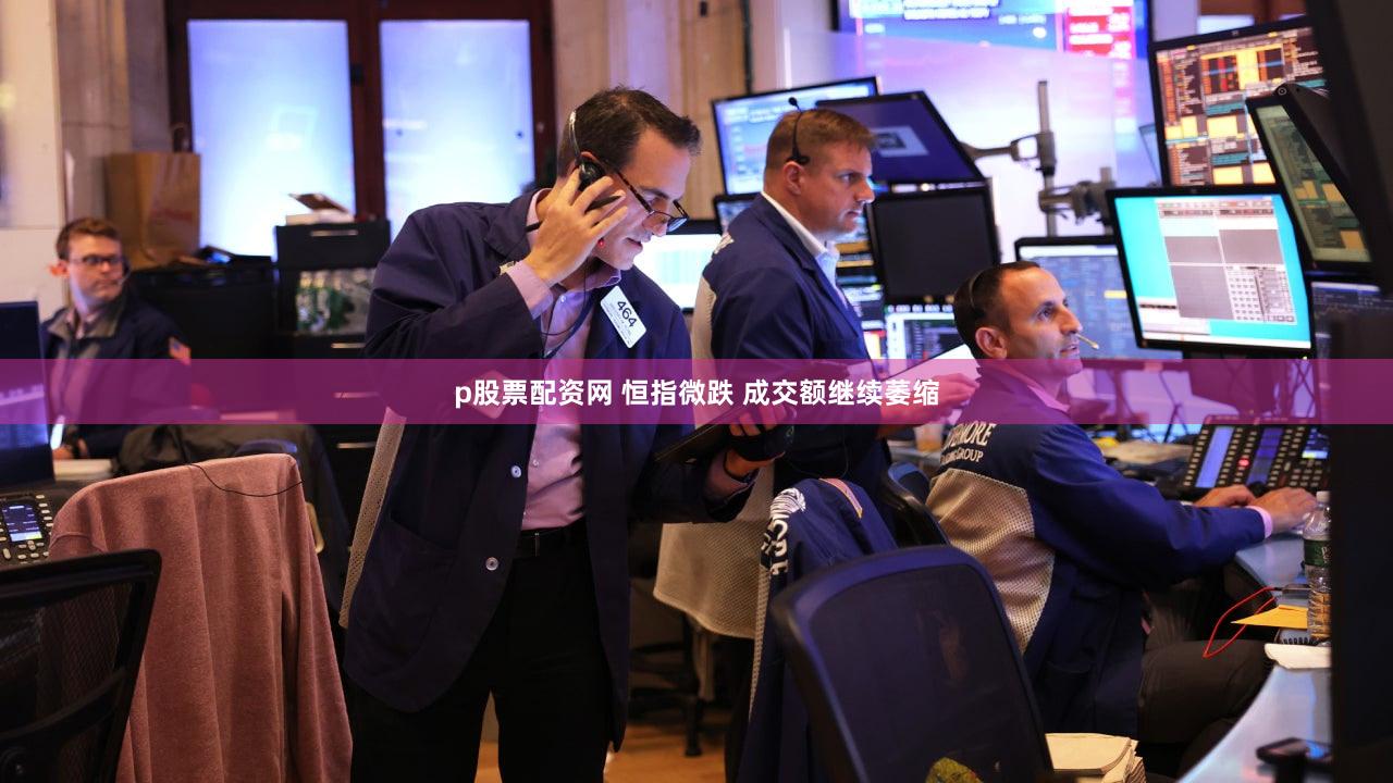 p股票配资网 恒指微跌 成交额继续萎缩