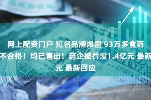 网上配资门户 知名品牌爆雷 93万多盒药检验不合格！均已售出！药企被罚没1.4亿元 最新回应