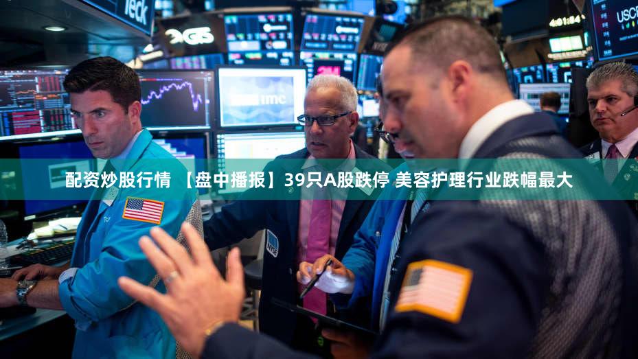 配资炒股行情 【盘中播报】39只A股跌停 美容护理行业跌幅最大