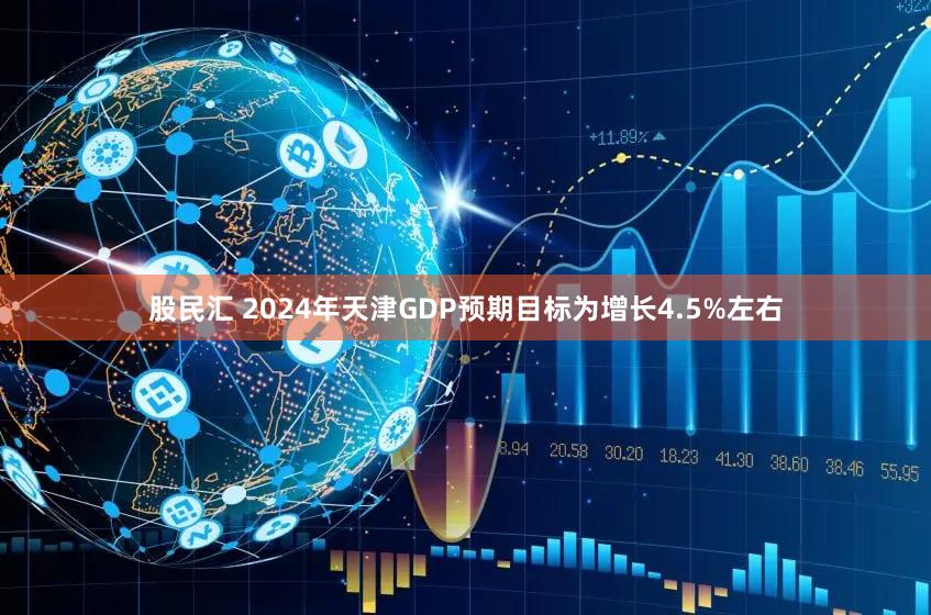 股民汇 2024年天津GDP预期目标为增长4.5%左右
