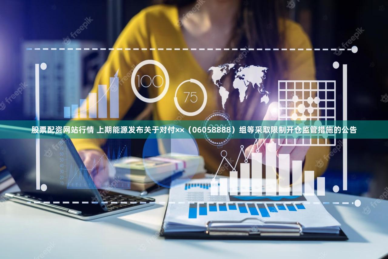 股票配资网站行情 上期能源发布关于对付××（06058888）组等采取限制开仓监管措施的公告