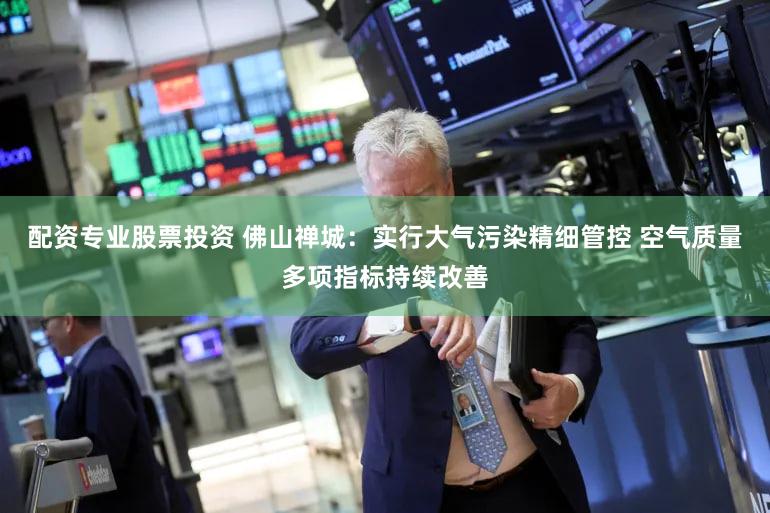 配资专业股票投资 佛山禅城：实行大气污染精细管控 空气质量多项指标持续改善