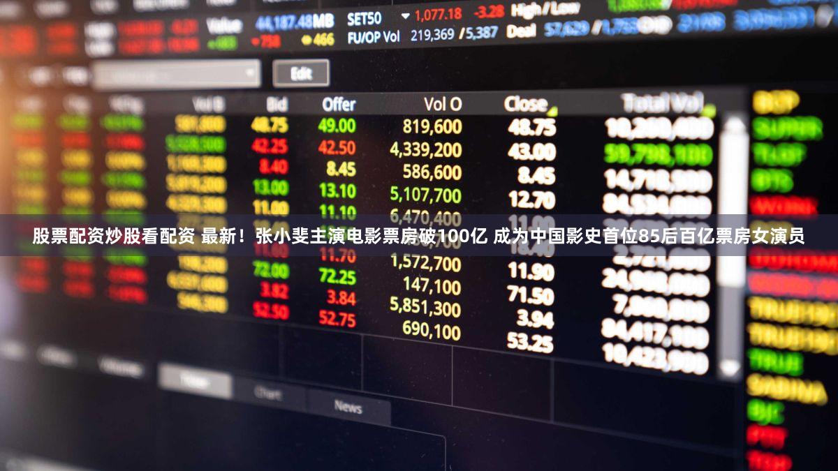 股票配资炒股看配资 最新！张小斐主演电影票房破100亿 成为中国影史首位85后百亿票房女演员