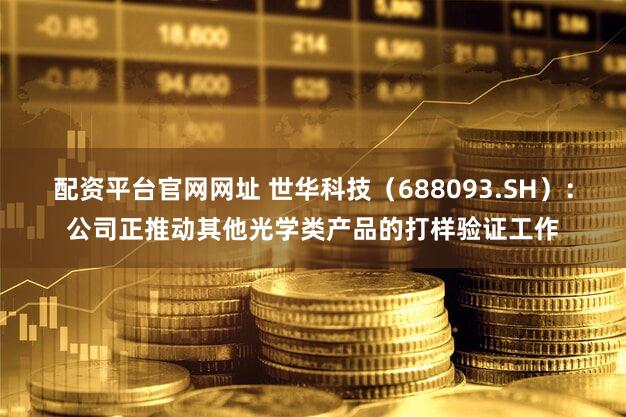 配资平台官网网址 世华科技（688093.SH）：公司正推动其他光学类产品的打样验证工作