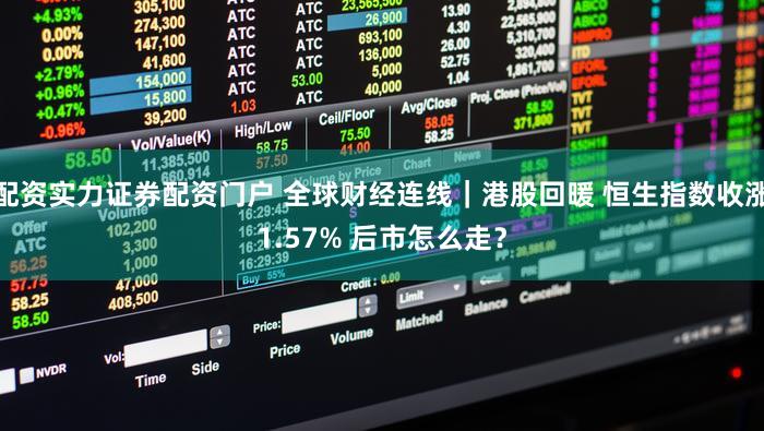 配资实力证券配资门户 全球财经连线｜港股回暖 恒生指数收涨1.57% 后市怎么走？