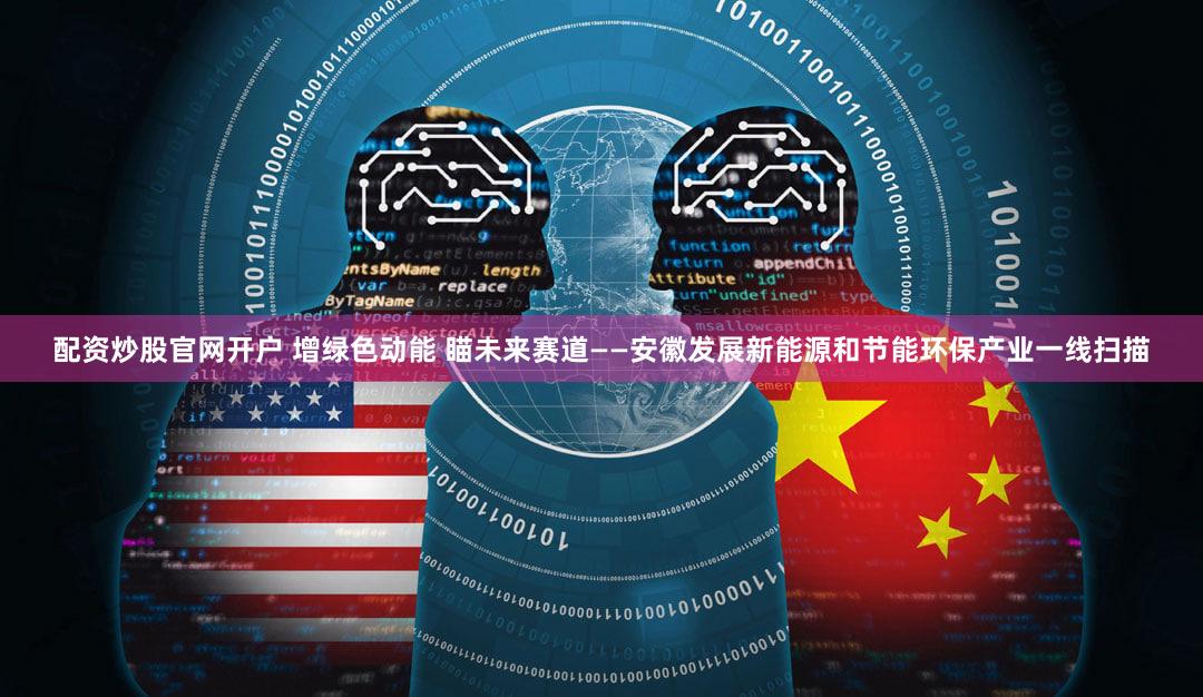 配资炒股官网开户 增绿色动能 瞄未来赛道——安徽发展新能源和节能环保产业一线扫描