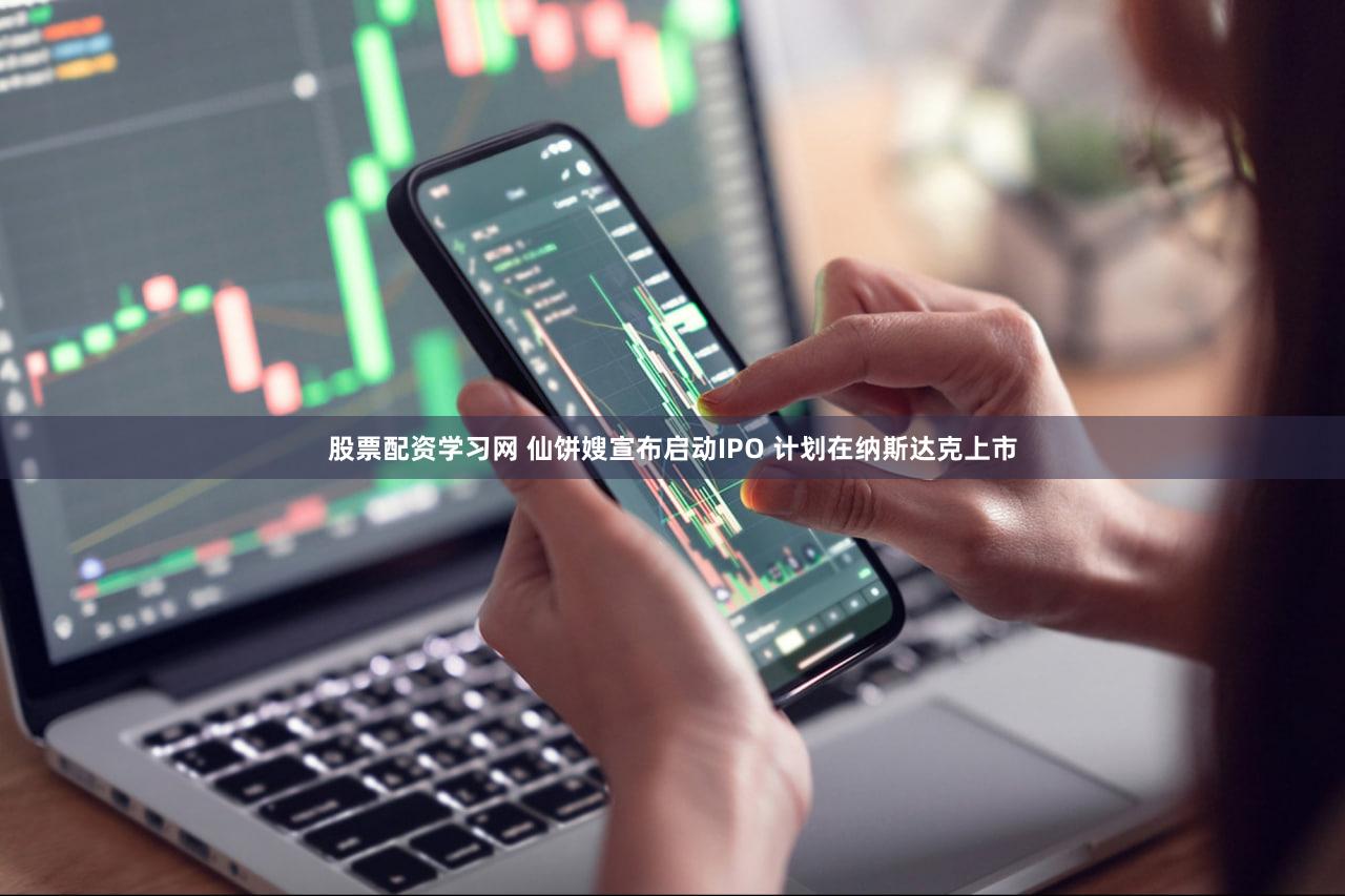 股票配资学习网 仙饼嫂宣布启动IPO 计划在纳斯达克上市