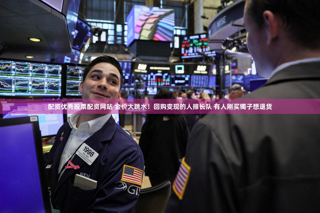 配资优秀股票配资网站 金价大跳水!回购变现的人排长队 有人刚买镯子想退货