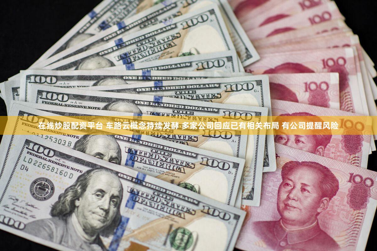 在线炒股配资平台 车路云概念持续发酵 多家公司回应已有相关布局 有公司提醒风险
