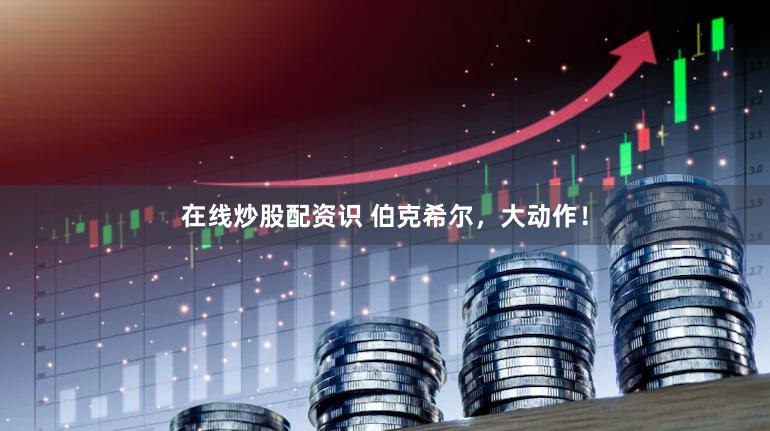 在线炒股配资识 伯克希尔，大动作！