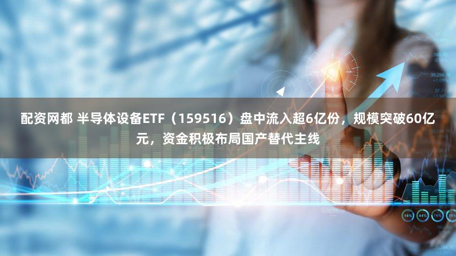 配资网都 半导体设备ETF（159516）盘中流入超6亿份，规模突破60亿元，资金积极布局国产替代主线