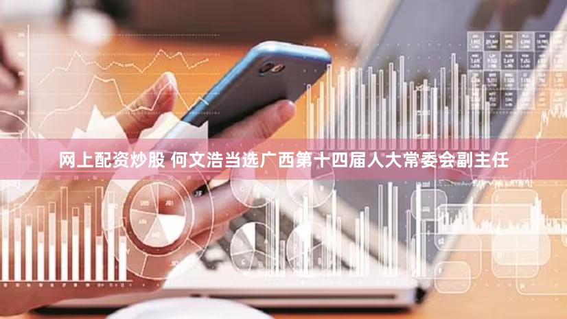 网上配资炒股 何文浩当选广西第十四届人大常委会副主任