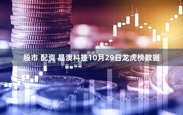 股市 配资 晶澳科技10月29日龙虎榜数据