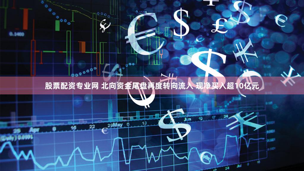 股票配资专业网 北向资金尾盘再度转向流入 现净买入超10亿元