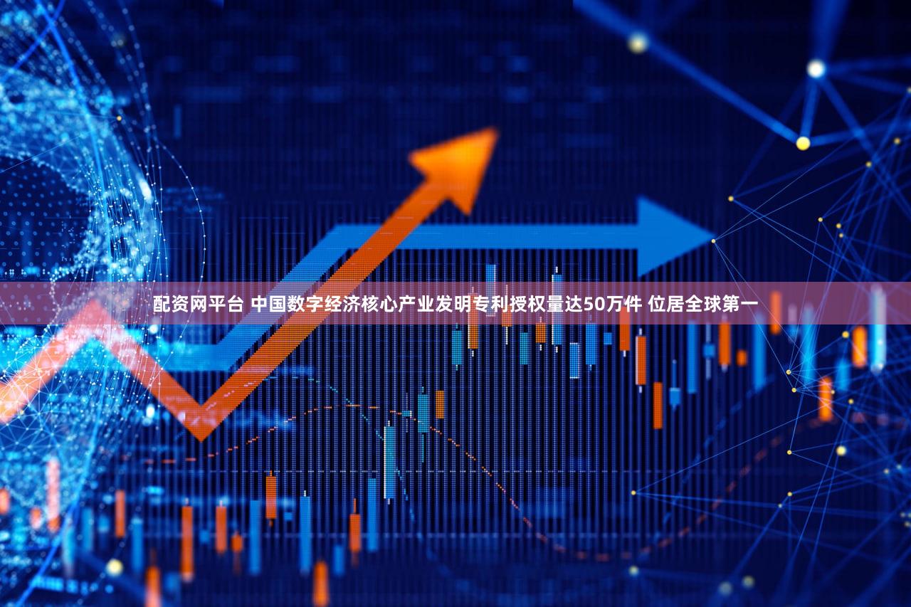 配资网平台 中国数字经济核心产业发明专利授权量达50万件 位居全球第一