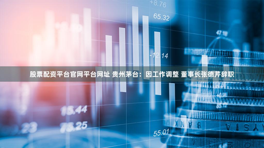 股票配资平台官网平台网址 贵州茅台：因工作调整 董事长张德芹辞职
