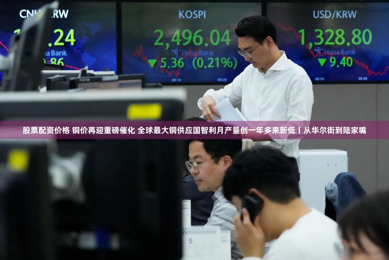 股票配资价格 铜价再迎重磅催化 全球最大铜供应国智利月产量创一年多来新低丨从华尔街到陆家嘴