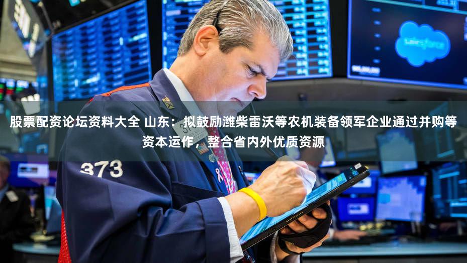 股票配资论坛资料大全 山东:拟鼓励潍柴雷沃等农机装备领军企业通过并购等资本运作,整合省内外优质资源