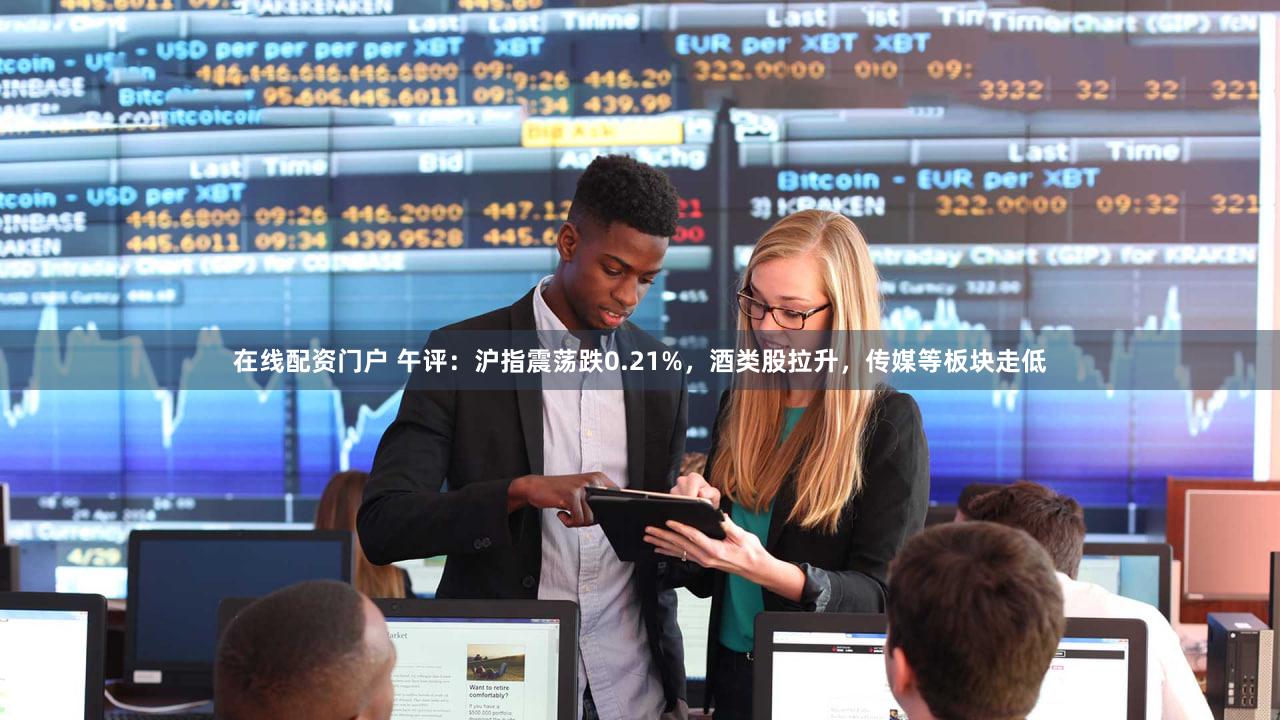 在线配资门户 午评:沪指震荡跌0.21%,酒类股拉升,传媒等板块走低