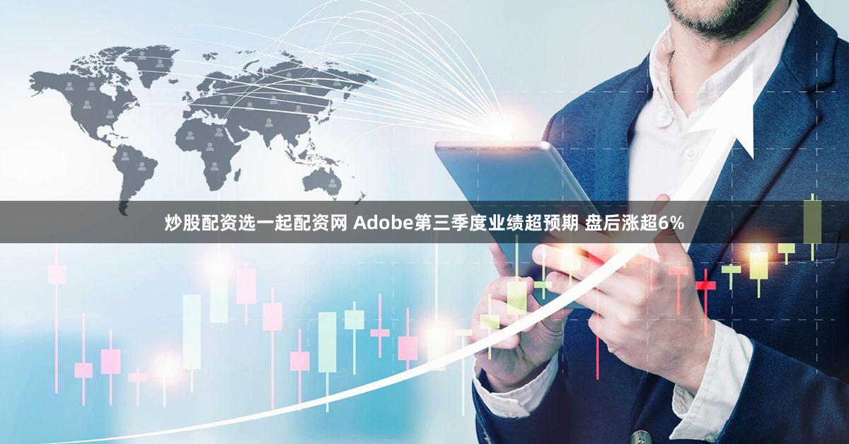 炒股配资选一起配资网 Adobe第三季度业绩超预期 盘后涨超6%