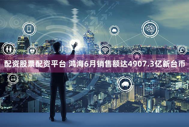配资股票配资平台 鸿海6月销售额达4907.3亿新台币