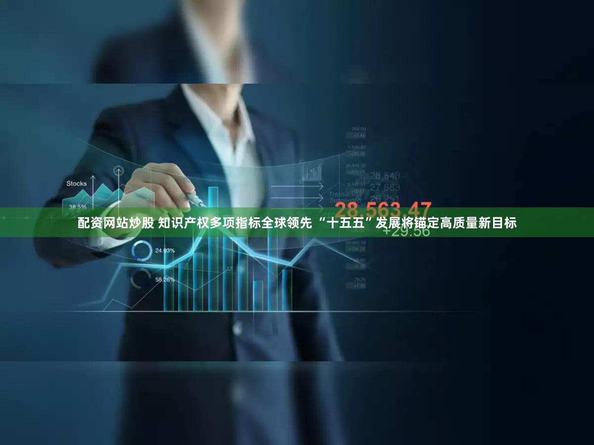 配资网站炒股 知识产权多项指标全球领先 “十五五”发展将锚定高质量新目标