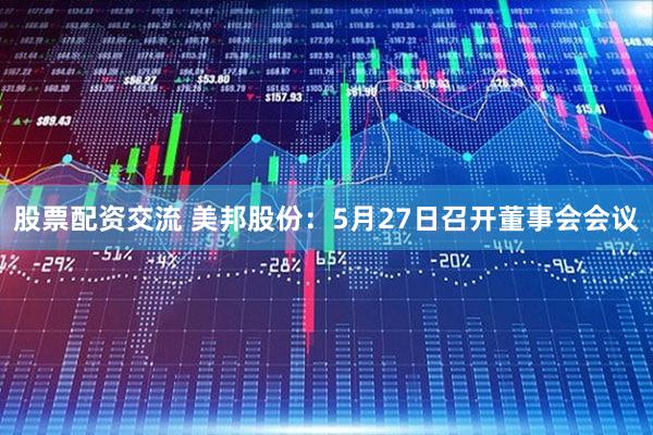 股票配资交流 美邦股份：5月27日召开董事会会议