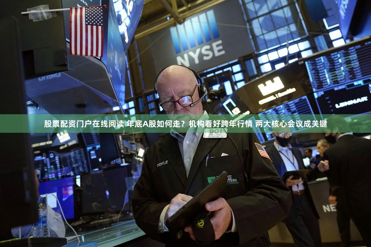 股票配资门户在线阅读 年底A股如何走?机构看好跨年行情 两大核心会议成关键