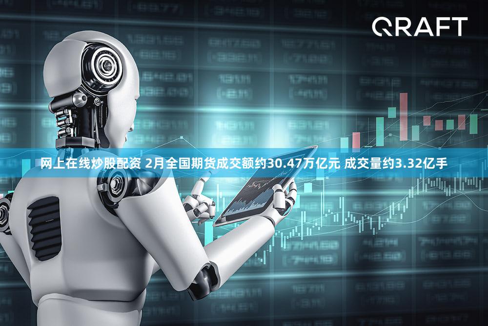 网上在线炒股配资 2月全国期货成交额约30.47万亿元 成交量约3.32亿手