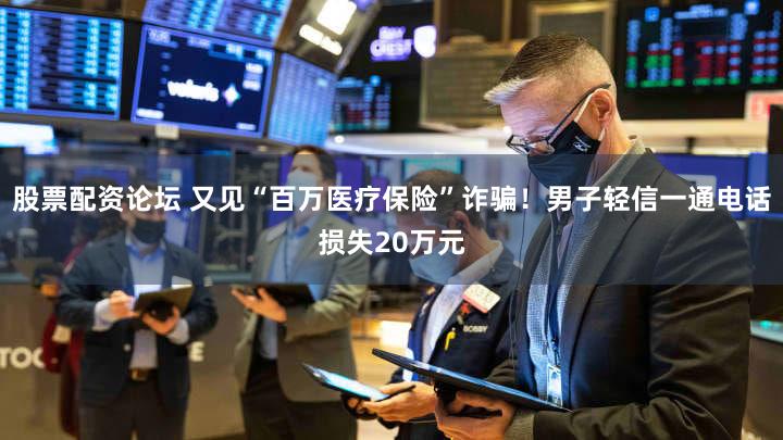 股票配资论坛 又见“百万医疗保险”诈骗!男子轻信一通电话损失20万元