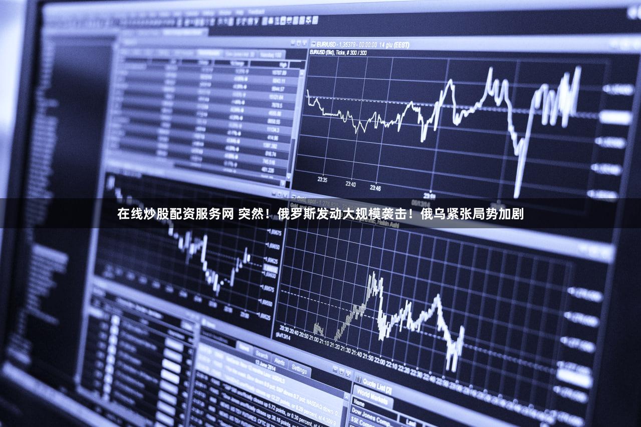 在线炒股配资服务网 突然!俄罗斯发动大规模袭击!俄乌紧张局势加剧
