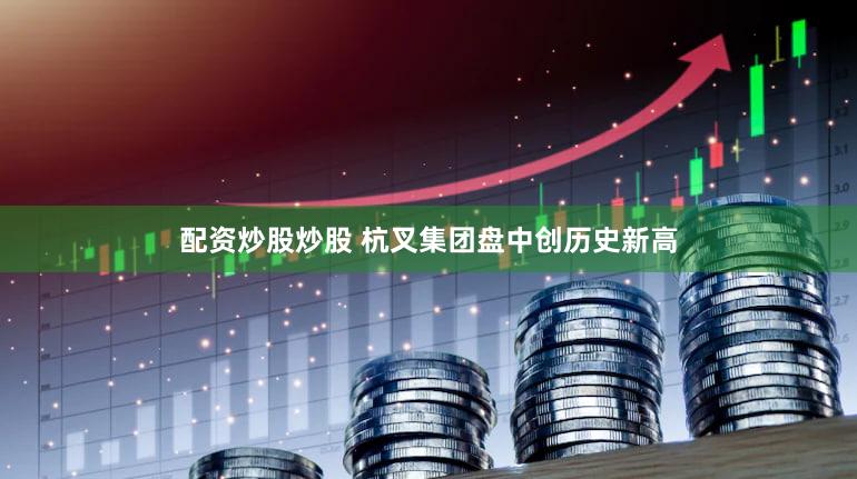 配资炒股炒股 杭叉集团盘中创历史新高
