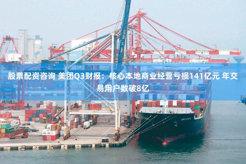 股票配资咨询 美团Q3财报:核心本地商业经营亏损141亿元 年交易用户数破8亿