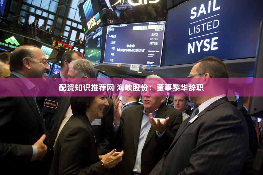 配资知识推荐网 海峡股份:董事黎华辞职