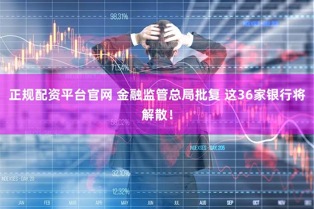 正规配资平台官网 金融监管总局批复 这36家银行将解散！