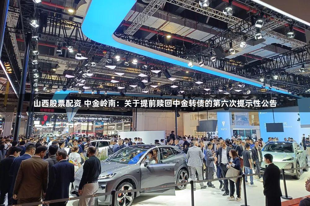 山西股票配资 中金岭南：关于提前赎回中金转债的第六次提示性公告