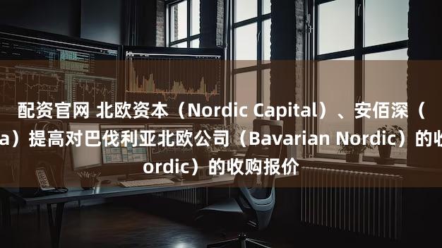 配资官网 北欧资本（Nordic Capital）、安佰深（Permira）提高对巴伐利亚北欧公司（Bavarian Nordic）的收购报价