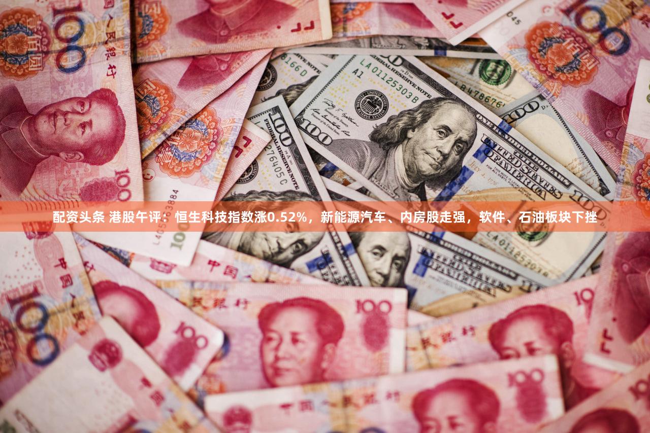 配资头条 港股午评：恒生科技指数涨0.52%，新能源汽车、内房股走强，软件、石油板块下挫
