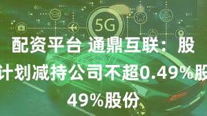 配资平台 通鼎互联：股东计划减持公司不超0.49%股份