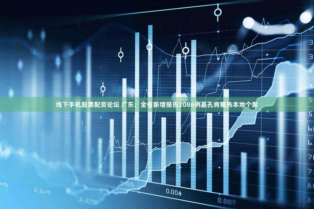 线下手机股票配资论坛 广东：全省新增报告2086例基孔肯雅热本地个案