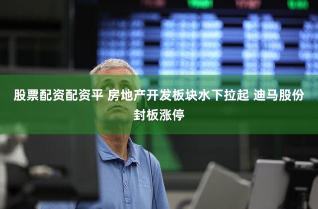 股票配资配资平 房地产开发板块水下拉起 迪马股份封板涨停