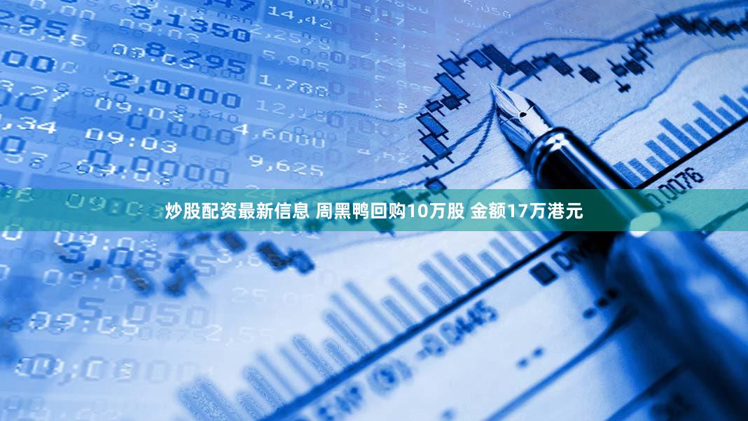 炒股配资最新信息 周黑鸭回购10万股 金额17万港元