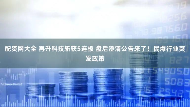 配资网大全 再升科技斩获5连板 盘后澄清公告来了！民爆行业突发政策