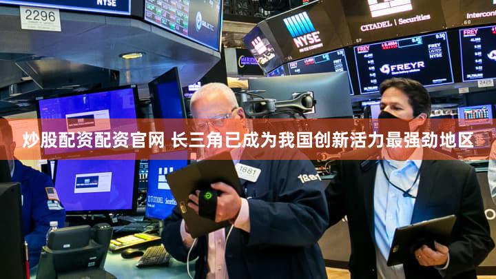 炒股配资配资官网 长三角已成为我国创新活力最强劲地区