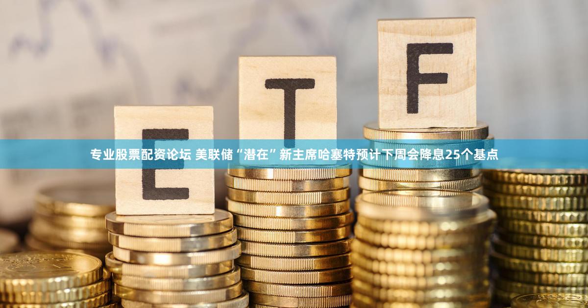 专业股票配资论坛 美联储“潜在”新主席哈塞特预计下周会降息25个基点